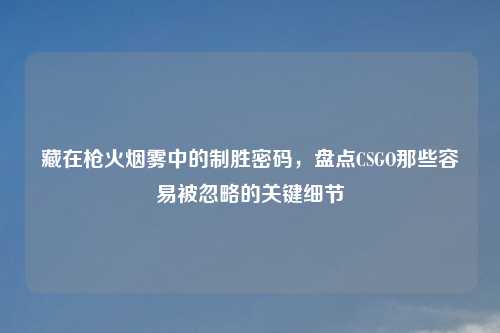 详细阅读:藏在枪火烟雾中的制胜密码,盘点CSGO那些容易被忽略的关键细节 藏在枪火烟雾中的制胜密码,盘点CSGO那些容易被忽略的关键细节