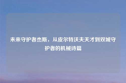 未来守护者杰斯，从皮尔特沃夫天才到双城守护者的机械诗篇