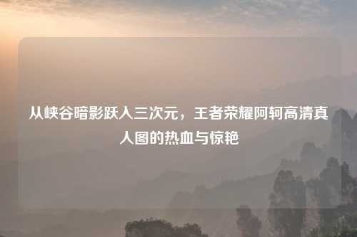 从峡谷暗影跃入三次元，王者荣耀阿轲高     人图的热血与惊艳