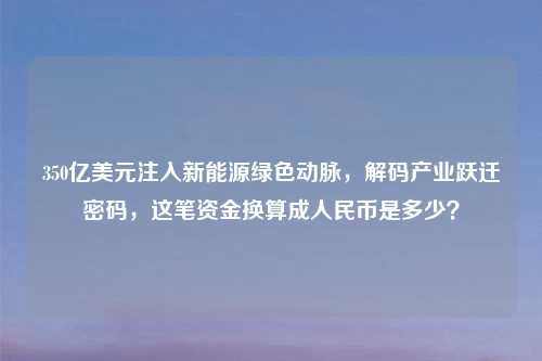 详细阅读:350亿美元注入新能源绿色动脉,解码产业跃迁密码,这笔资金换算成人民币是多少? 350亿美元注入新能源绿色动脉,解码产业跃迁密码,这笔资金换算成人民币是多少?