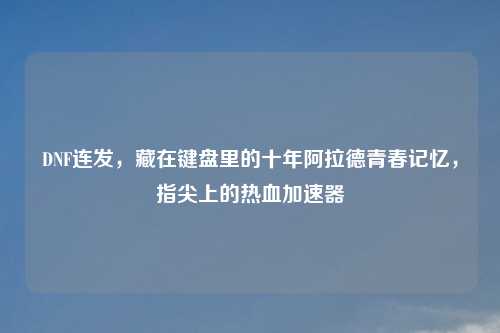 DNF连发，藏在键盘里的十年阿拉德青春记忆，指尖上的热血加速器