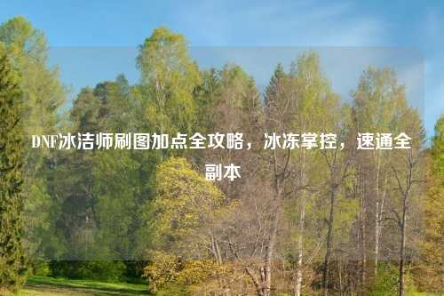 DNF冰洁师刷图加点全攻略，冰冻掌控，速通全副本