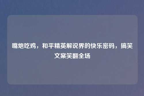 详细阅读:嘴炮吃鸡,和平精英解说界的快乐密码,搞笑文案笑翻全场 嘴炮吃鸡,和平精英解说界的快乐密码,搞笑文案笑翻全场