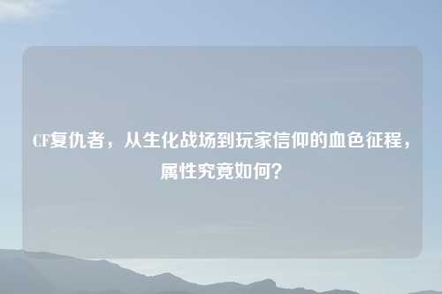 CF复仇者，从生化战场到玩家信仰的血色征程，属性究竟如何？