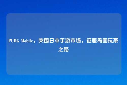 PUBG Mobile，突围日本手游市场，征服岛国玩家之路