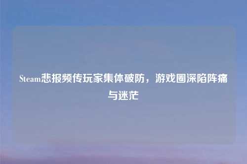 Steam悲报频传玩家集体破防，游戏圈深陷阵痛与迷茫