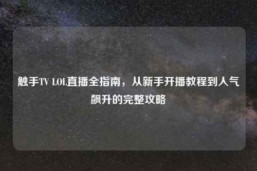 触手TV LOL直播全指南，从新手开播教程到人气飙升的完整攻略