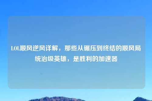 LOL顺风逆风详解，那些从碾压到终结的顺风局统治级英雄，是胜利的加速器