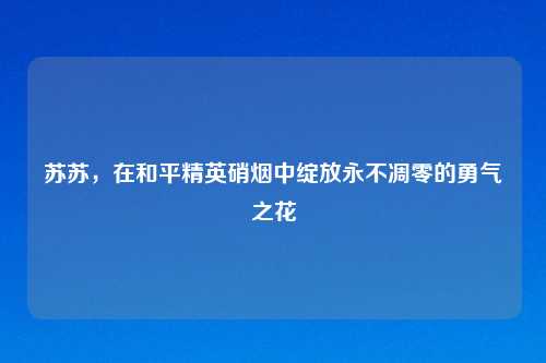 苏苏，在和平精英硝烟中绽放永不凋零的勇气之花