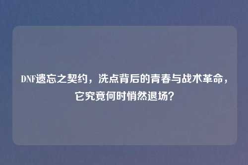 DNF遗忘之契约,洗点背后的青春与战术革命,它究竟何时悄然退场?