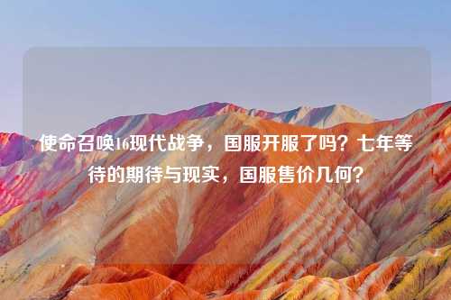 使命召唤16现代战争，国服开服了吗？七年等待的期待与现实，国服售价几何？