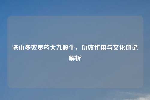 深山多效灵药大九股牛，功效作用与文化印记解析