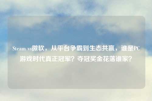 Steam vs微软，从平台争霸到生态共赢，谁是PC游戏时代真正冠军？夺冠奖金花落谁家？