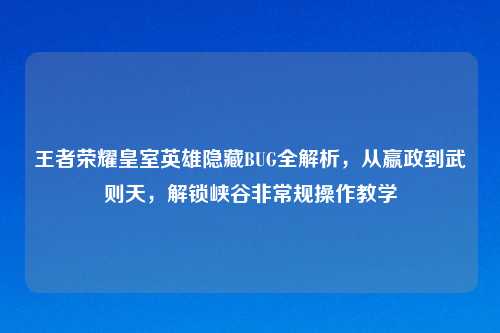王者荣耀皇室英雄隐藏BUG全解析，从嬴政到武则天，解锁峡谷非常规操作教学