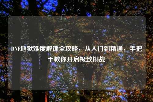 DNF地狱难度解锁全攻略，从入门到精通，手把手教你开启极致挑战