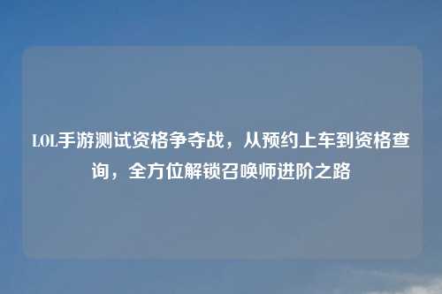 LOL手游测试资格争夺战，从预约上车到资格查询，全方位解锁召唤师进阶之路