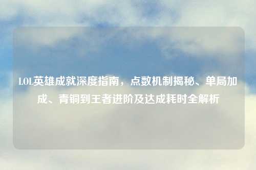 LOL英雄成就深度指南，点数机制揭秘、单局加成、青铜到王者进阶及达成耗时全解析