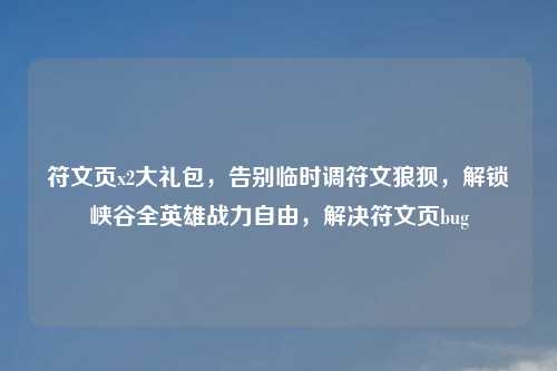 符文页x2大礼包，告别临时调符文狼狈，解锁峡谷全英雄战力自由，解决符文页bug