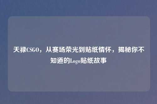 天禄CSGO，从赛场荣光到贴纸情怀，揭秘你不知道的Logo贴纸故事