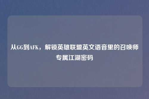 从GG到AFK，解锁英雄联盟英文语音里的召唤师专属江湖密码