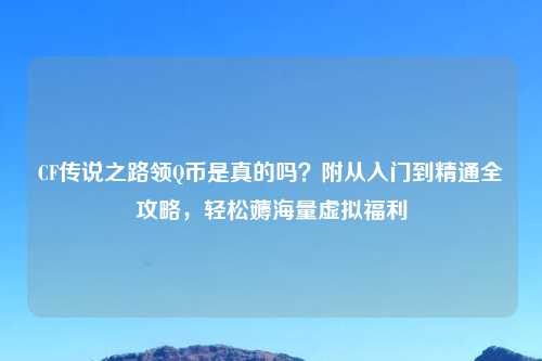 CF传说之路领Q币是真的吗？附从入门到精通全攻略，轻松薅海量虚拟福利