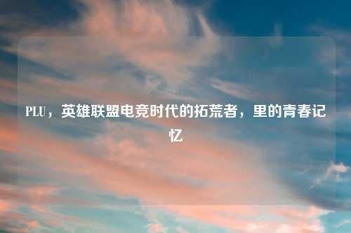 PLU，英雄联盟电竞时代的拓荒者，里的青春记忆