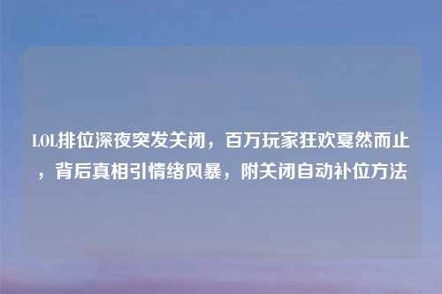 LOL排位深夜突发关闭，百万玩家狂欢戛然而止，背后真相引情绪风暴，附关闭自动补位     