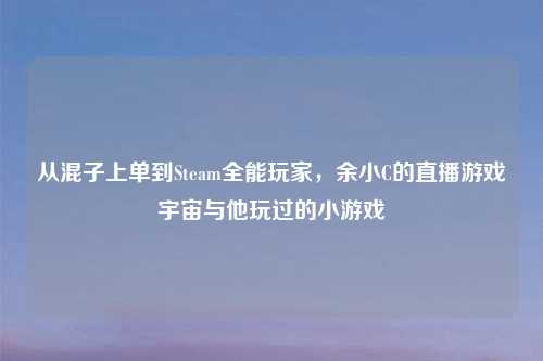 从混子上单到Steam全能玩家，余小C的直播游戏宇宙与他玩过的小游戏