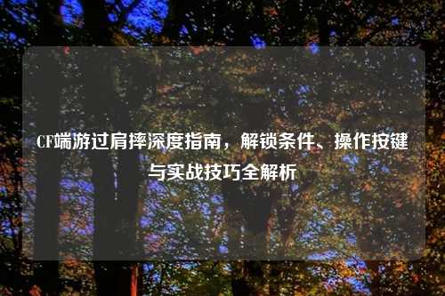 CF端游过肩摔深度指南，解锁条件、操作按键与实战技巧全解析
