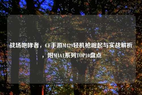 战场咆哮者，CF手游M429轻机枪崛起与实战解析，附M4A1系列TOP10盘点