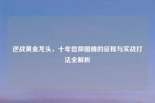 逆战黄金龙头，十年信仰图腾的征程与实战打法全解析