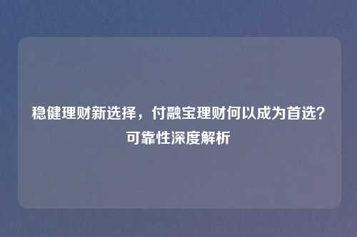 稳健理财新选择，付融宝理财何以成为首选？可靠性深度解析