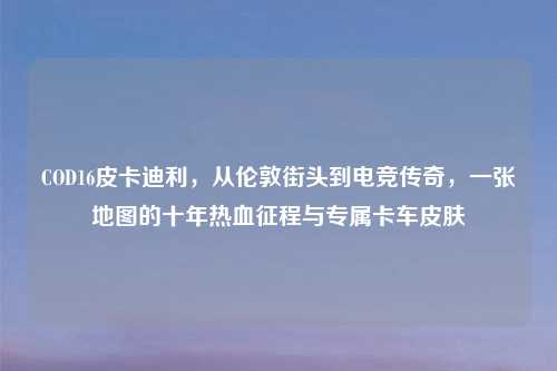 COD16皮卡迪利，从伦敦街头到电竞传奇，一张地图的十年热血征程与专属卡车皮肤