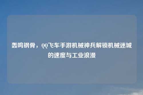 轰鸣钢骨，     飞车手游机械神兵解锁机械迷城的速度与工业浪漫