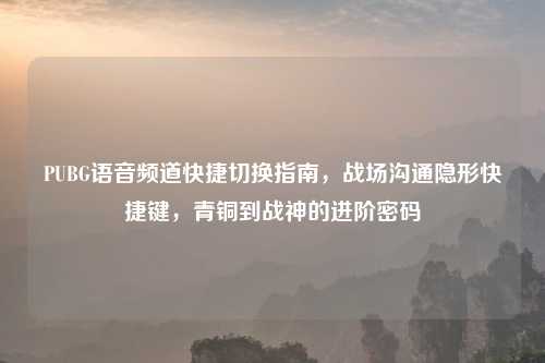 PUBG语音频道快捷切换指南，战场沟通隐形快捷键，青铜到战神的进阶密码