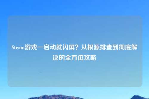 Steam游戏一启动就闪屏？从根源排查到彻底解决的全方位攻略