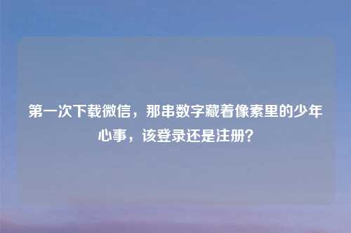 之一次下载微信，那串数字藏着像素里的少年心事，该登录还是注册？