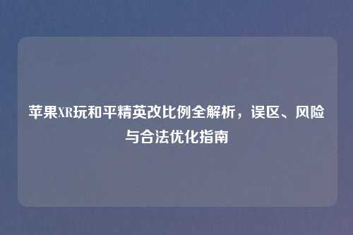 苹果XR玩和平精英改比例全解析，误区、风险与合法优化指南