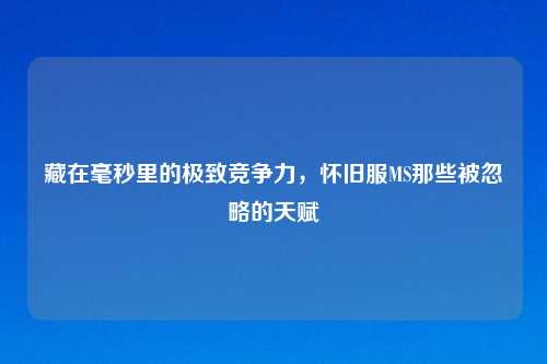 藏在毫秒里的极致竞争力，怀旧服MS那些被忽略的天赋