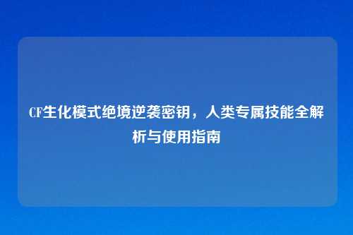 CF生化模式绝境逆袭密钥，人类专属技能全解析与使用指南