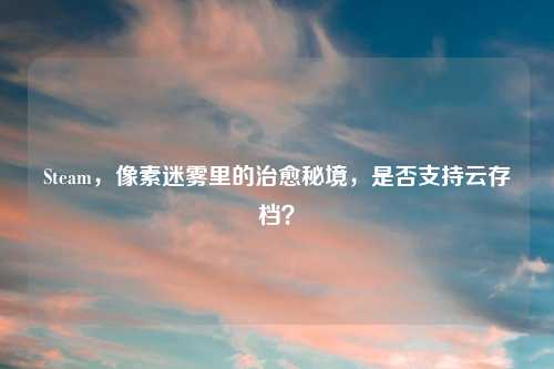 Steam，像素迷雾里的治愈秘境，是否支持云存档？