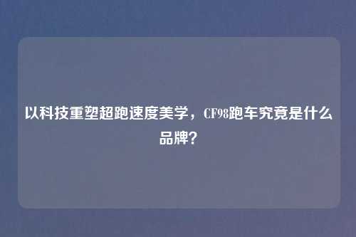 以科技重塑超跑速度美学，CF98跑车究竟是什么品牌？