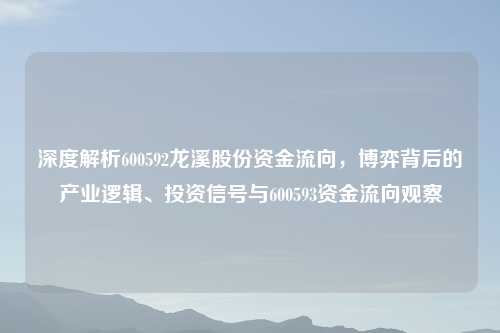 深度解析600592龙溪股份资金流向，博弈背后的产业逻辑、投资信号与600593资金流向观察