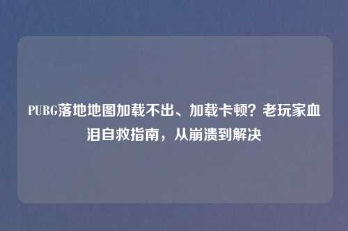 PUBG落地地图加载不出、加载卡顿？老玩家血泪自救指南，从崩溃到解决