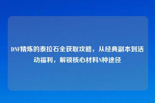 DNF精炼的泰拉石全获取攻略，从经典副本到活动福利，解锁核心材料N种途径