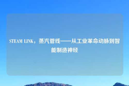 STEAM LINK，蒸汽管线——从工业革命动脉到智能制造神经