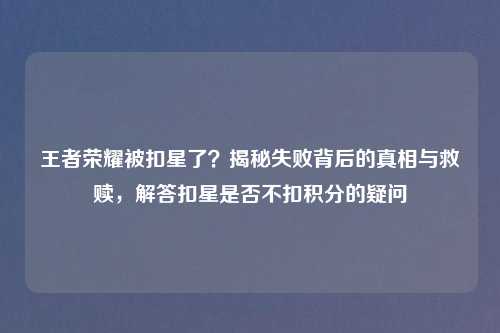 王者荣耀被扣星了？揭秘失败背后的真相与救赎，解答扣星是否不扣积分的疑问