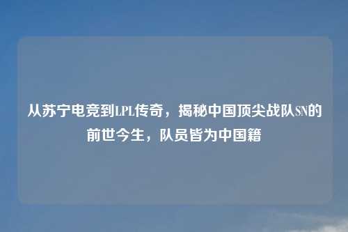 从苏宁电竞到LPL传奇，揭秘中国顶尖战队SN的前世今生，队员皆为中国籍