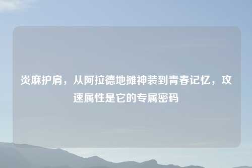 炎麻护肩，从阿拉德地摊神装到青春记忆，攻速属性是它的专属密码