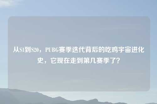 从S1到S20，PUBG赛季迭代背后的吃鸡宇宙进化史，它现在走到第几赛季了？